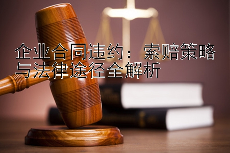 企业合同违约：索赔策略与法律途径全解析