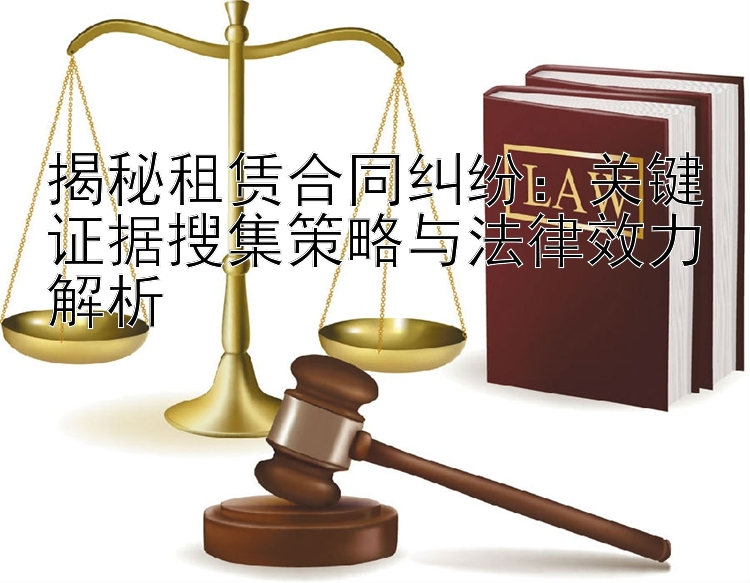 揭秘租赁合同纠纷：关键证据搜集策略与法律效力解析