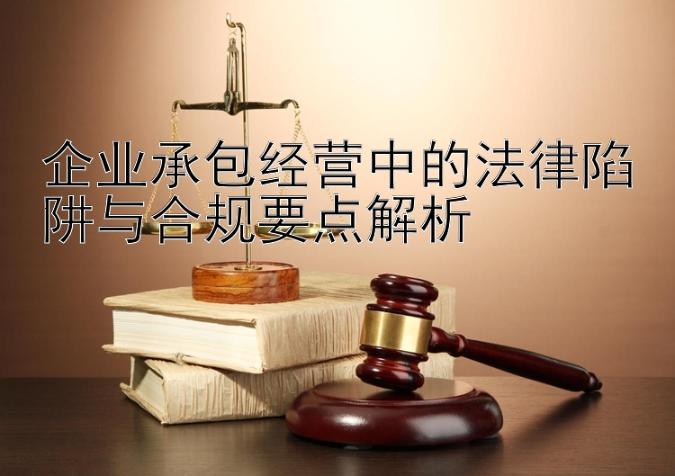 企业承包经营中的法律陷阱与合规要点解析