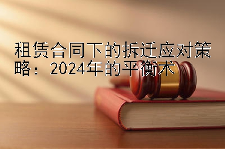 租赁合同下的拆迁应对策略：2024年的平衡术