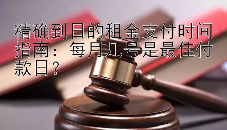 精确到日的租金支付时间指南：每月几号是最佳付款日？