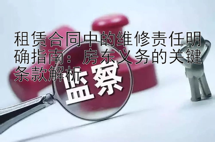 租赁合同中的维修责任明确指南：房东义务的关键条款解析