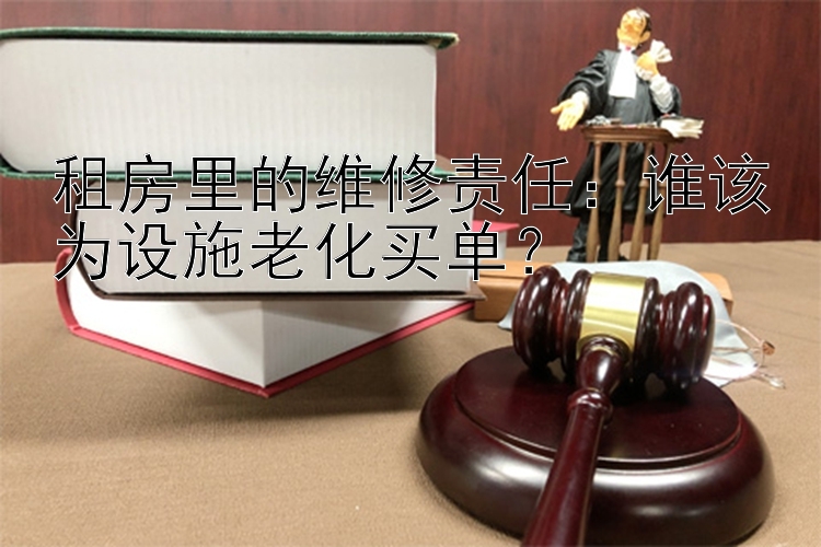 租房里的维修责任：谁该为设施老化买单？