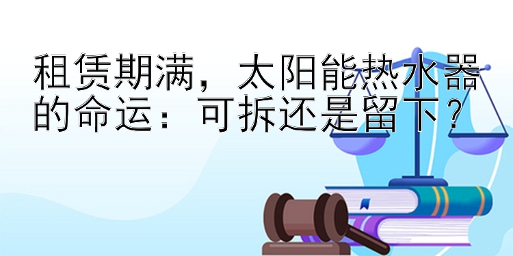 租赁期满，太阳能热水器的命运：可拆还是留下？