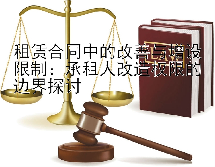 租赁合同中的改善与增设限制：承租人改造权限的边界探讨