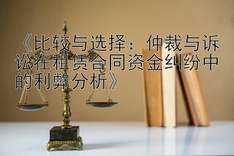 《比较与选择：仲裁与诉讼在租赁合同资金纠纷中的利弊分析》