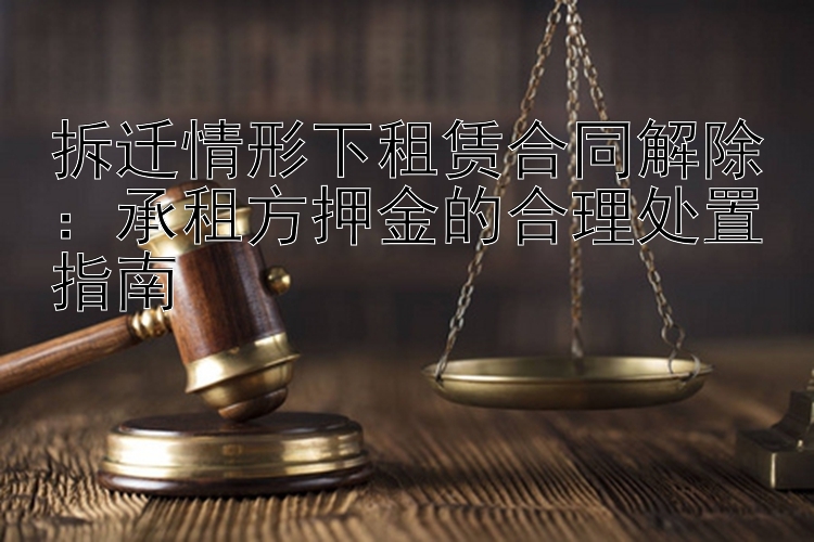 拆迁情形下租赁合同解除：承租方押金的合理处置指南