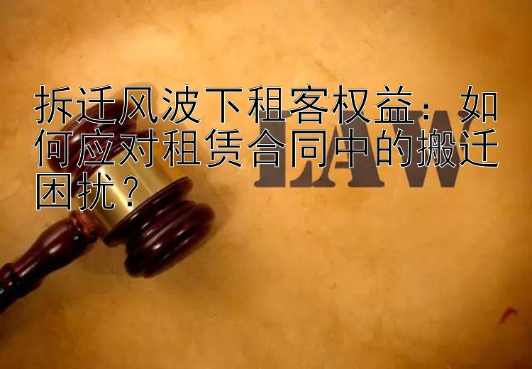 拆迁风波下租客权益：如何应对租赁合同中的搬迁困扰？