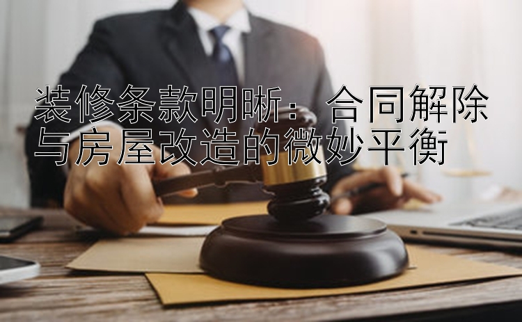 装修条款明晰：合同解除与房屋改造的微妙平衡