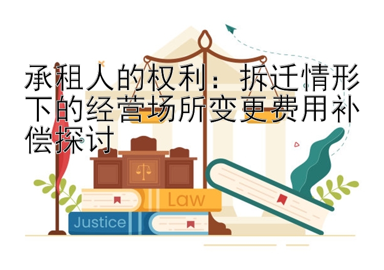 承租人的权利：拆迁情形下的经营场所变更费用补偿探讨