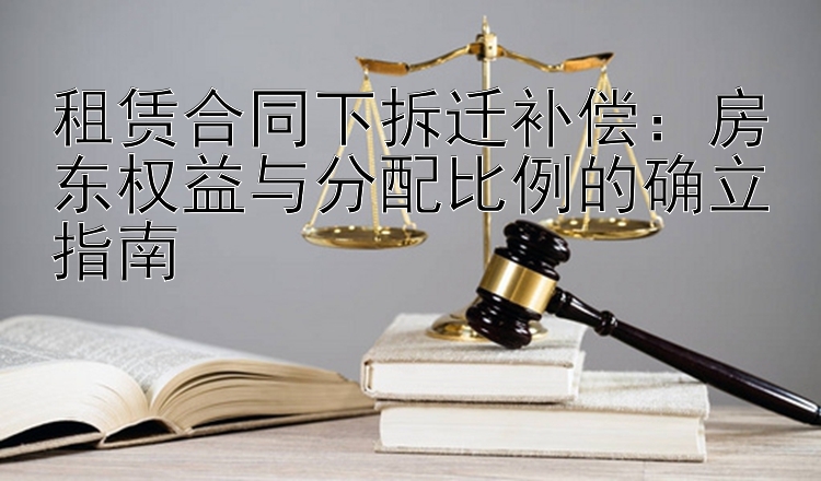 租赁合同下拆迁补偿：房东权益与分配比例的确立指南