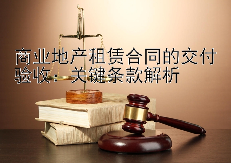 商业地产租赁合同的交付验收：关键条款解析