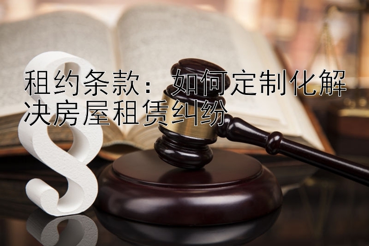 租约条款：如何定制化解决房屋租赁纠纷