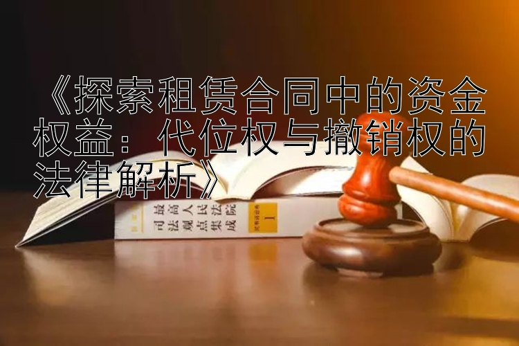 《探索租赁合同中的资金权益：代位权与撤销权的法律解析》