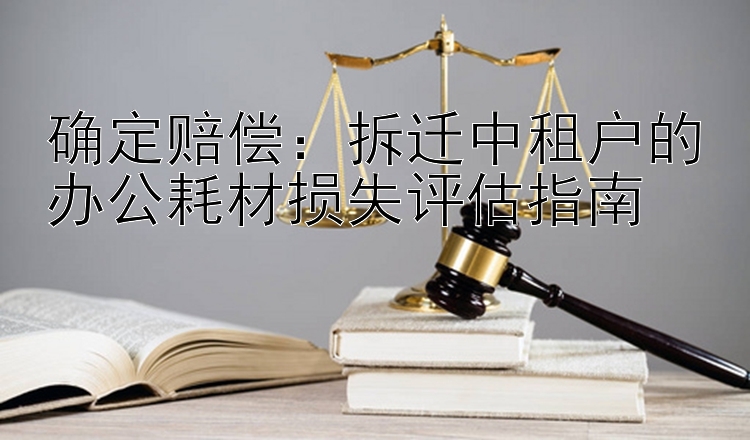 确定赔偿：拆迁中租户的办公耗材损失评估指南