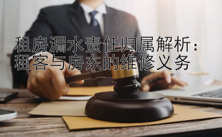 租房漏水责任归属解析：租客与房东的维修义务