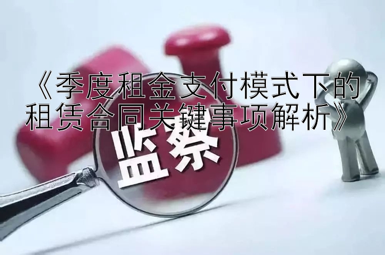 《季度租金支付模式下的租赁合同关键事项解析》