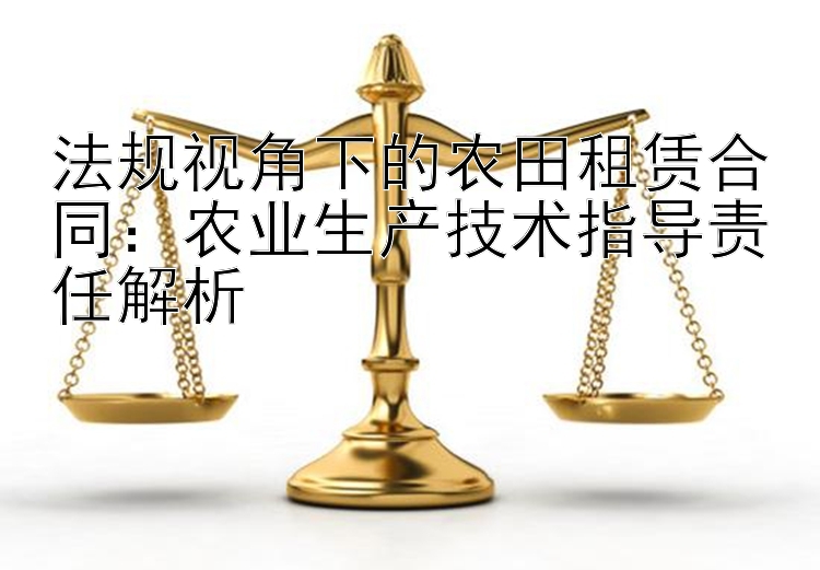 法规视角下的农田租赁合同：农业生产技术指导责任解析