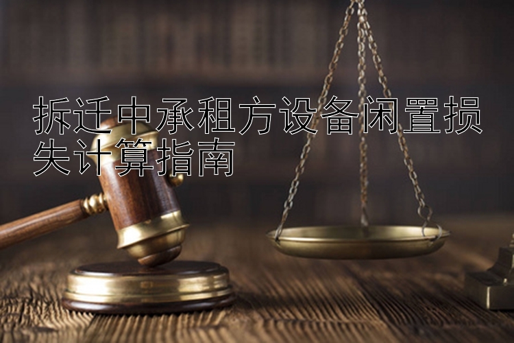 拆迁中承租方设备闲置损失计算指南