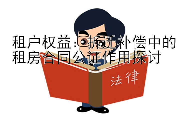 租户权益：拆迁补偿中的租房合同公证作用探讨