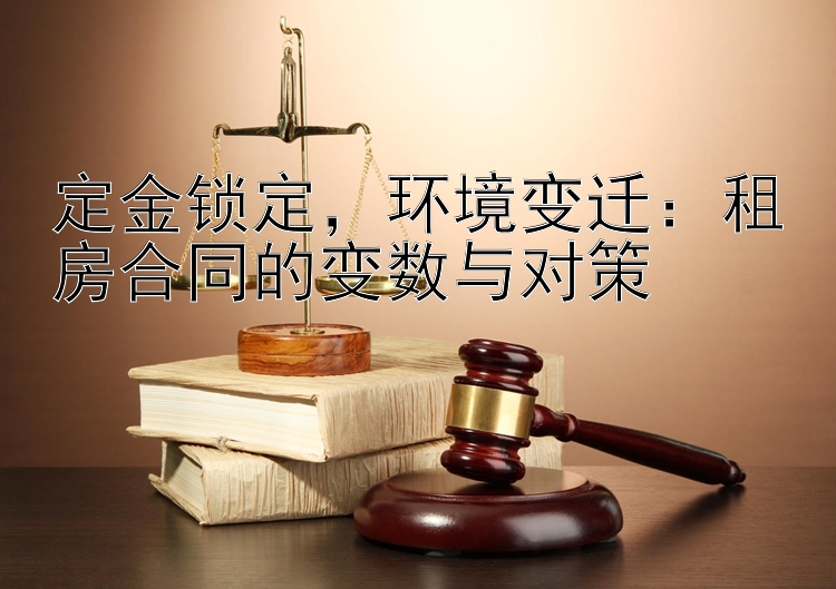 定金锁定，环境变迁：租房合同的变数与对策