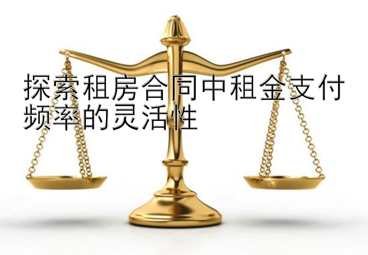 探索租房合同中租金支付频率的灵活性