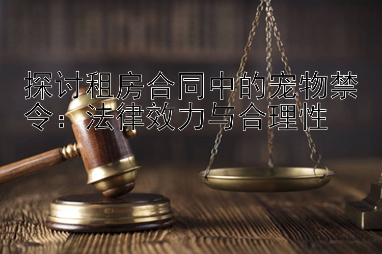 探讨租房合同中的宠物禁令：法律效力与合理性