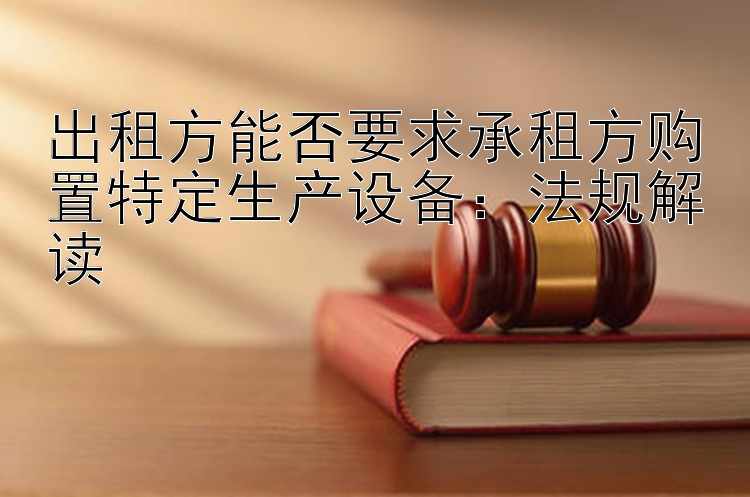 出租方能否要求承租方购置特定生产设备：法规解读