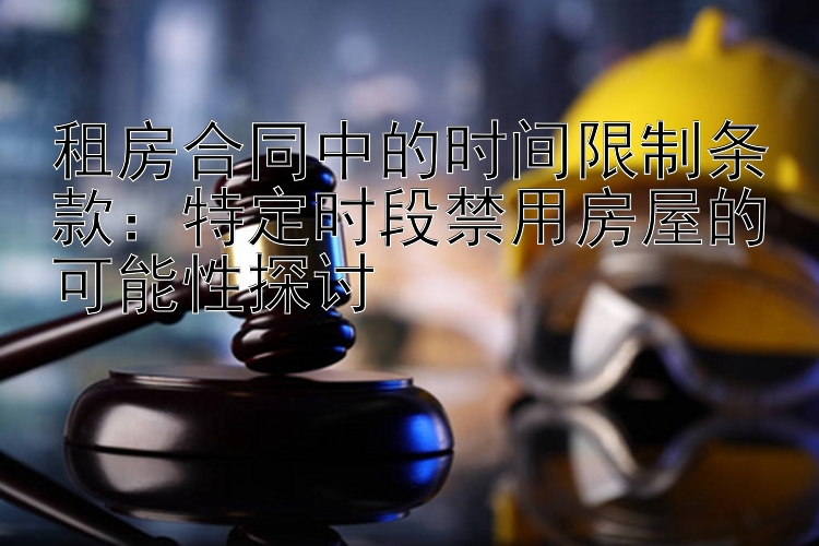 租房合同中的时间限制条款：特定时段禁用房屋的可能性探讨