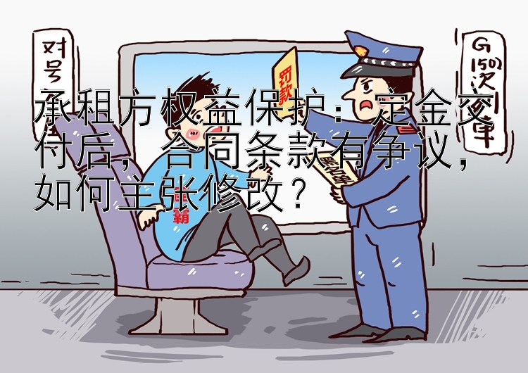 承租方权益保护：定金交付后，合同条款有争议，如何主张修改？