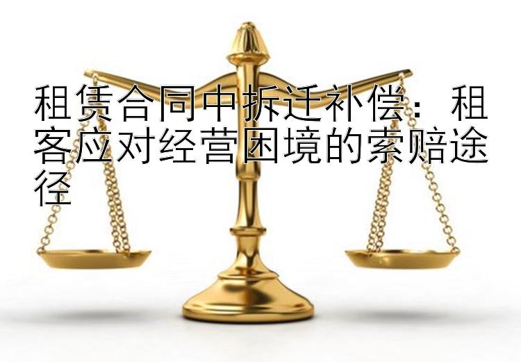 租赁合同中拆迁补偿：租客应对经营困境的索赔途径