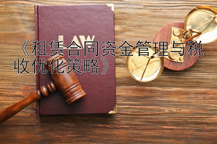 《租赁合同资金管理与税收优化策略》