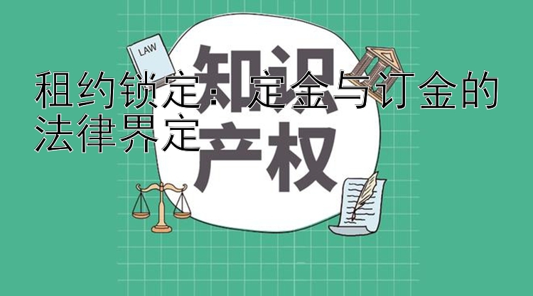 租约锁定：定金与订金的法律界定