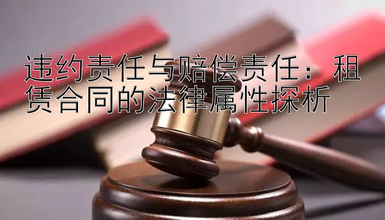 违约责任与赔偿责任：租赁合同的法律属性探析