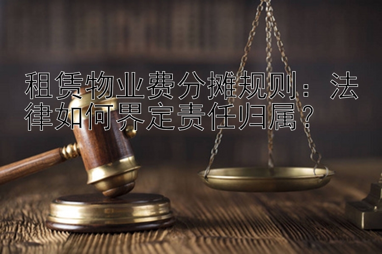 租赁物业费分摊规则：法律如何界定责任归属？