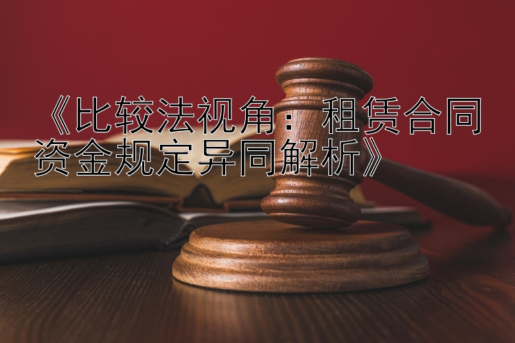 《比较法视角：租赁合同资金规定异同解析》