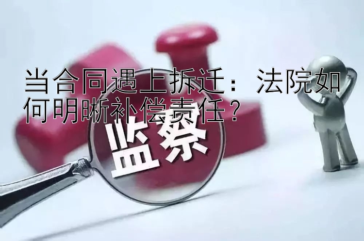 当合同遇上拆迁：法院如何明晰补偿责任？