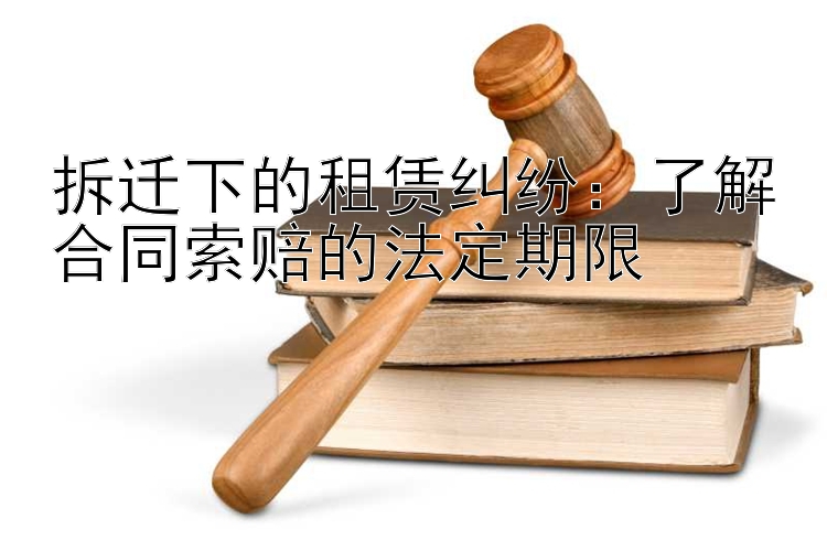 拆迁下的租赁纠纷：了解合同索赔的法定期限