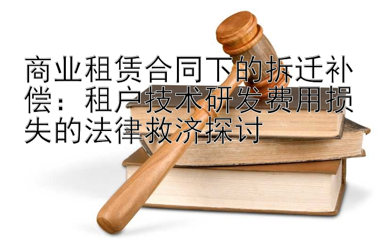 商业租赁合同下的拆迁补偿：租户技术研发费用损失的法律救济探讨