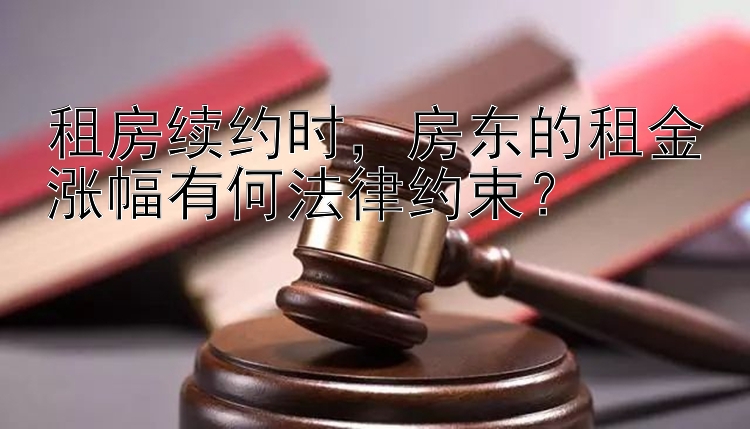 租房续约时，房东的租金涨幅有何法律约束？