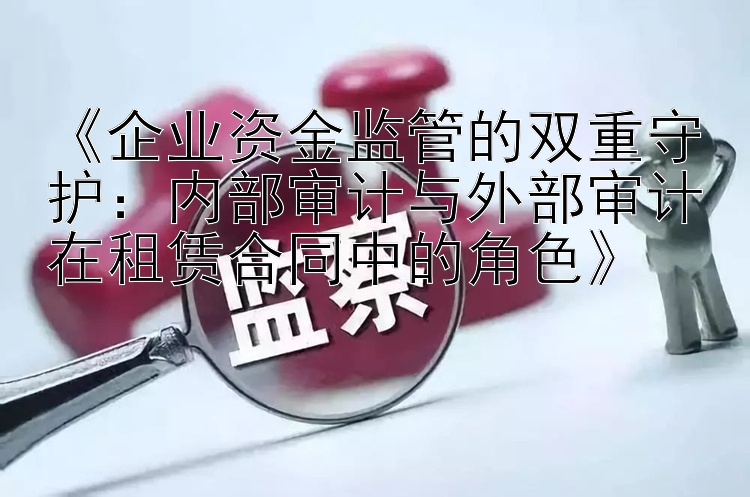 《企业资金监管的双重守护：内部审计与外部审计在租赁合同中的角色》