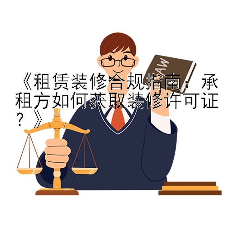 《租赁装修合规指南：承租方如何获取装修许可证？》