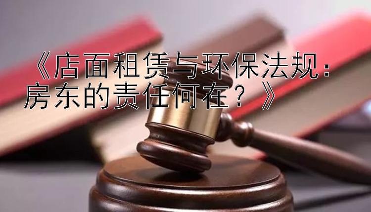 《店面租赁与环保法规：房东的责任何在？》