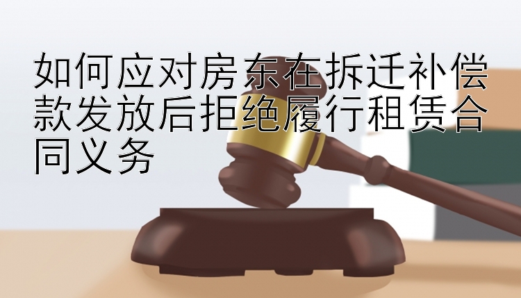 如何应对房东在拆迁补偿款发放后拒绝履行租赁合同义务