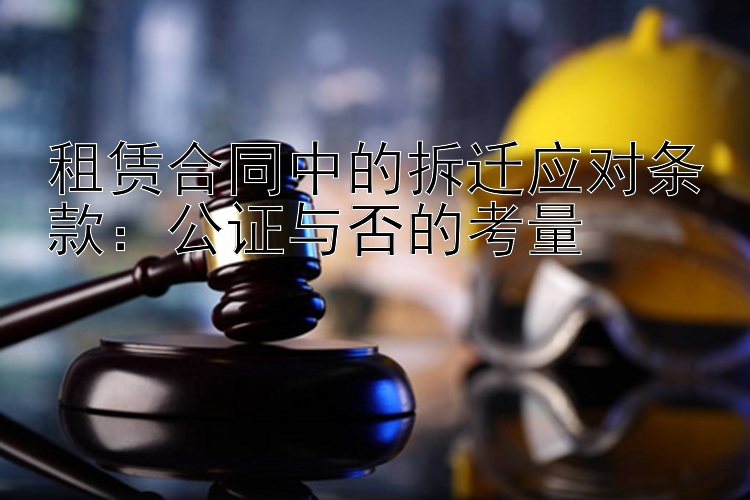 租赁合同中的拆迁应对条款：公证与否的考量