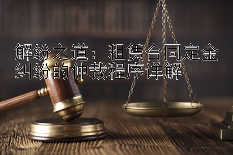 解纷之道：租赁合同定金纠纷的仲裁程序详解