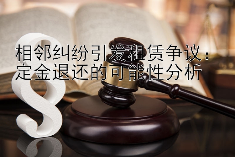 相邻纠纷引发租赁争议：定金退还的可能性分析