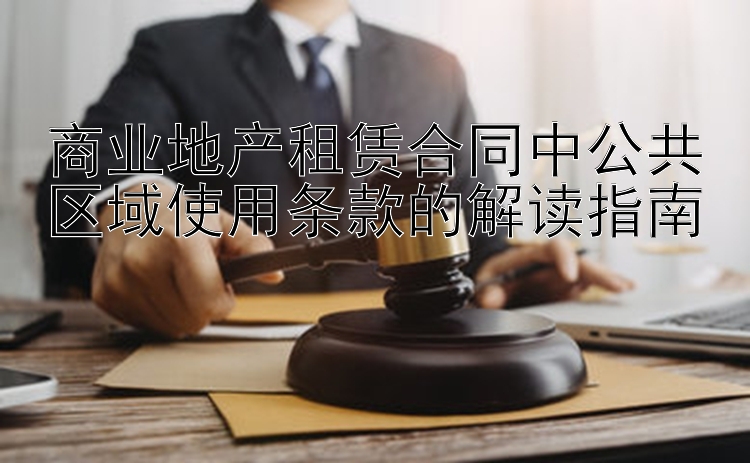 商业地产租赁合同中公共区域使用条款的解读指南