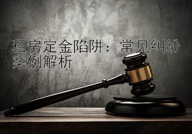 租房定金陷阱：常见纠纷案例解析