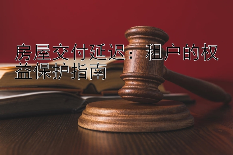 房屋交付延迟：租户的权益保护指南